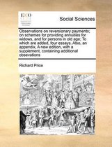 Observations on Reversionary Payments; On Schemes for Providing Annuities for Widows, and for Persons in Old Age; To Which Are Added, Four Essays. Also, an Appendix, a New Edition, with a Sup