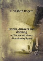 Drinks, drinkers and drinking or, The law and history of intoxicating liquors