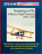 Training to Fly: Military Flight Training 1907 - 1945 - Wright Brothers, Signal Corps Aviation School, Hap Arnold, Glenn Curtis, War Overseas, World War I and II, Aerial Gunnery, Accidents