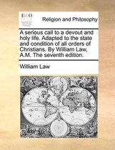 A serious call to a devout and holy life. Adapted to the state and condition of all orders of Christians. By William Law, A.M. The seventh edition.