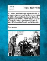 A Correct Report of the Important Trial of an Action Brought by the Right Honorable and REV. Francis North, Earl of Guilford, Against (His Tenant, ) Henry Boys, Esq. for an Alleged Breach of 