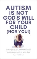 Autism Is Not God's Will for Your Child (Nor You!): Scriptural Proof This Disorder Exalts Itself Against the Will of God, So You May Take Authority Over Autism in Jesus' Name