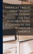 America's Twelve Great Women Leaders During the Past Hundred Years, As Chosen by the Women of America