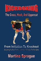 Kickboxing: The Cross, Hook, and Uppercut: From Initiation to Knockout