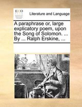 A Paraphrase Or, Large Explicatory Poem, Upon the Song of Solomon. ... by ... Ralph Erskine, ...