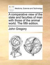 A Comparative View of the State and Faculties of Man with Those of the Animal World. the Fifth Edition.