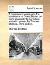 A Caution and Warning to the Inhabitants of Great Britain; But More Especially to Her Rulers, and All in Power. by Thomas Shillitoe. Third Edition.