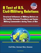 A Test of U.S. Civil-Military Relations: Structural Influences of Military Reform on the Conflict between Presidents and Senior Military Commanders during Times of War - Civil War, Korean War, Kosovo