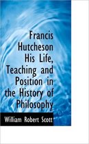 Francis Hutcheson His Life, Teaching and Position in the History of Philosophy