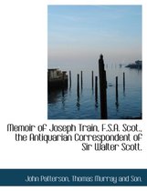 Memoir of Joseph Train, F.S.A. Scot., the Antiquarian Correspondent of Sir Walter Scott.