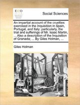 An Impartial Account of the Cruelties Exercised in the Inquisition in Spain, Portugal, and Italy