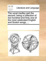 The Vocal Medley Part the Second, Being a Collection of Two Hundred and Forty One of the Most Celebrated English and Scotch Songs, ...