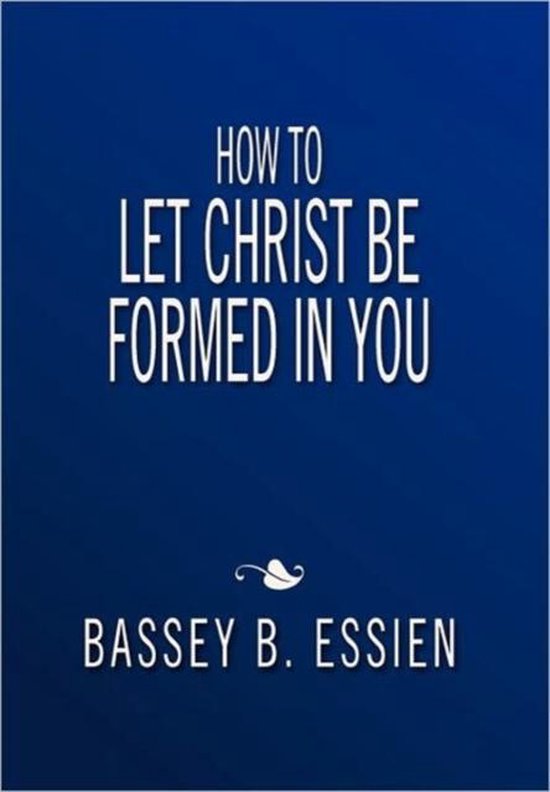 how-to-let-christ-be-formed-in-you-bassey-b-essien-9781462857067