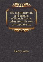 The Missionary Life and Labours of Francis Xavier Taken from His Own Correspondence