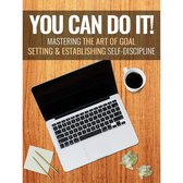 You Can Do It - Mastering the Art of Goal Setting and Establishing Self-Discipline