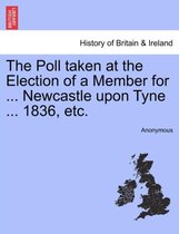 The Poll Taken at the Election of a Member for ... Newcastle Upon Tyne ... 1836, Etc.