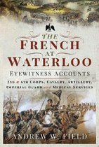 The French at Waterloo Eyewitness Accounts 2nd and 6th Corps, Cavalry, Artillery, Foot Guard and Medical Services