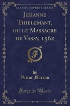 Jehanne Thielemant, Ou Le Massacre de Vassy, 1562 (Classic Reprint)