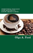 Everything You Have Ever Wanted To Know About Coffee: How to Know More About Coffee Than The Guy Behind The Counter At Starbucks!