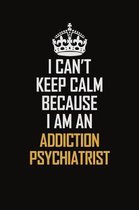 I Can't Keep Calm Because I Am An Addiction psychiatrist: Motivational Career Pride Quote 6x9 Blank Lined Job Inspirational Notebook Journal