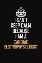 I Can't Keep Calm Because I Am A Cardiac Electrophysiologist: Motivational Career Pride Quote 6x9 Blank Lined Job Inspirational Notebook Journal