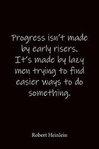 Progress isn't made by early risers. It's made by lazy men trying to find easier ways to do something. Robert Heinlein: Quote Notebook - Lined Noteboo