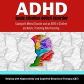 ADHD Guide Attention Deficit Disorder: Coping with Mental Disorder such as ADHD in Children and Adults, Promoting Adhd Parenting: Helping with Hyperactivity and Cognitive Behavioral Therapy (CBT)