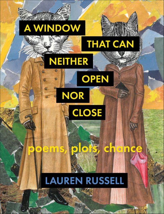 Une couverture de livre en collage représentant deux figures à tête de chat portant de longs manteaux. Texte: "A WINDOW THAT CAN NEITHER OPEN NOR CLOSE poems, plots, chance LAUREN RUSSELL".