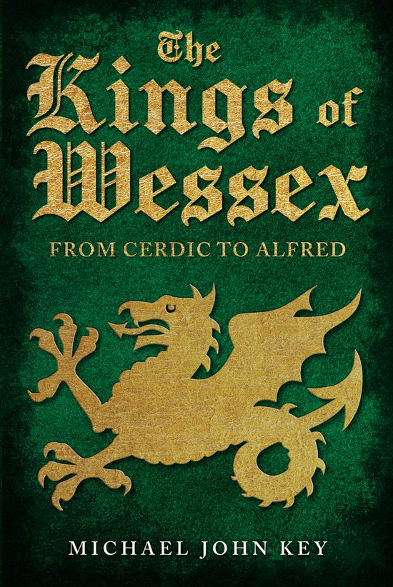 Boekcover met gouden tekst 'The Kings of Wessex From Cerdic to Alfred' en een gouden draak op een groene, getextureerde achtergrond. Auteur: Michael John Key.