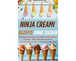Ninja Creami Rezepte ohne Zucker: Gesunde Eiscreme, Sorbets, Frozen Yogurt & mehr – Über 100 kalorienarme Genussrezepte ganz ohne Zuckerzusatz