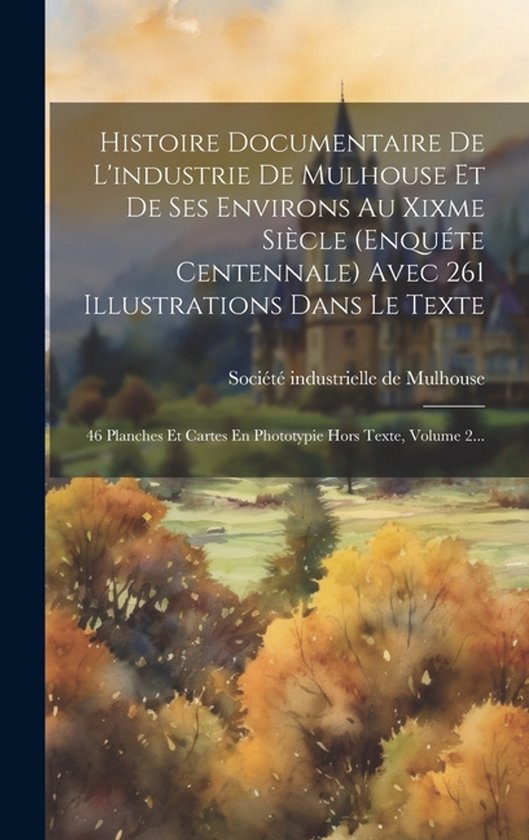 Histoire Documentaire De L'industrie De Mulhouse Et De Ses Environs Au Xixme Siècle (enquéte Centennale) Avec 261 Illustrations Dans Le Texte