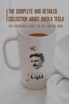 The Complete And Detailed Collection About Nikola Tesla: New Discoveries About His Life And His Work