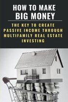 How To Make Big Money: The Key To Create Passive Income Through Multifamily Real Estate Investing