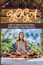 Yoga: A Way To Improve Your Fitness And Channel Your Spirituality