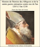 Histoire De L'hérésie Des Albigeois Et De La Sainte Guerre Entreprise Contre Eux De L'An 1203 à L'An 1218
