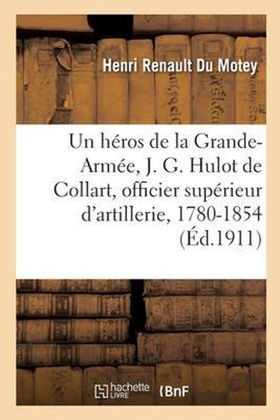 Un Héros de la Grande-Armée, J. G. Hulot de Collart, Officier Supérieur d'Artillerie, 1780-1854