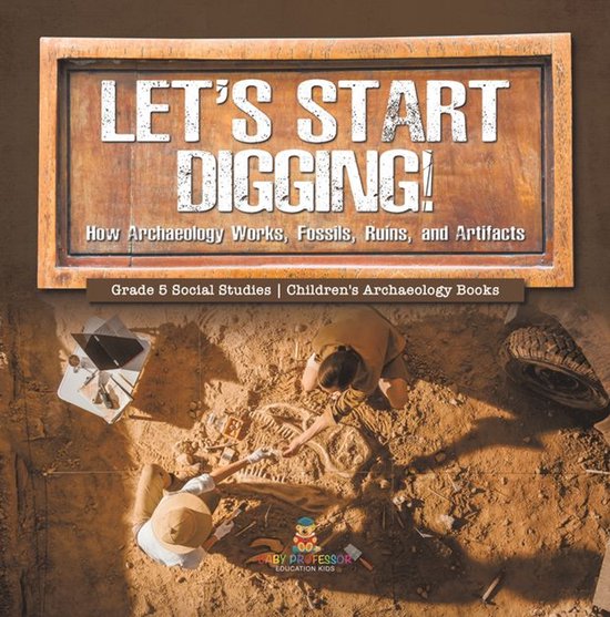 Let's Start Digging! : How Archaeology Works, Fossils, Ruins ... - cover