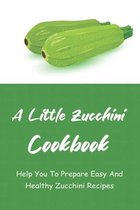 A Little Zucchini Cookbook: Help You To Prepare Easy And Healthy Zucchini Recipes