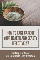 How To Take Care Of Your Health And Beauty Effectively?: Getting To Know 30 Bentonite Clay Recipes