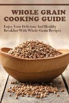 Whole Grain Cooking Guide: Enjoy Your Delicious And Healthy Breakfast With Whole-Grain Recipes