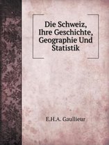 Die Schweiz, Ihre Geschichte, Geographie Und Statistik