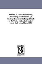 Outlines of Music Hall Lectures, Embracing Five Addresses On Factory Reform in the Largest Trade of the United States. Delivered At Music Hall, Lynn, Mass., 1871.