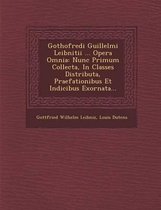 Gothofredi Guillelmi Leibnitii ... Opera Omnia