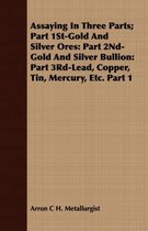 Assaying in Three Parts; Part 1st-Gold and Silver Ores: Part 2nd-Gold and Silver Bullion