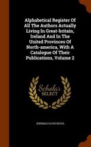 Alphabetical Register of All the Authors Actually Living in Great-Britain, Ireland and in the United Provinces of North-America, with a Catalogue of Their Publications, Volume 2