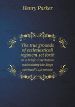 The true grounds of ecclesiasticall regiment set forth in a briefe dissertation maintaining the kings spirituall supremacie