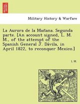 La Aurora de la Mañana. Segunda parte. [An account signed, L. M. M., of the attempt of the Spanish General J. Dávila, in April 1822, to reconquer Mexico.]