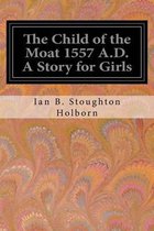 The Child of the Moat 1557 A.D. a Story for Girls