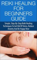 Reiki Healing for Beginners Guide - Simple Step-by-Step Reiki Healing Techniques to Get Rid of Stress, Reduce Anxiety and Be Happy Now