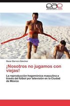 ¡Nosotros no jugamos con viejas!